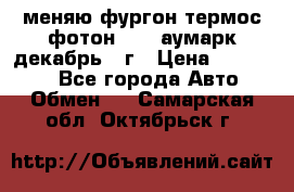 меняю фургон термос фотон 3702 аумарк декабрь 12г › Цена ­ 400 000 - Все города Авто » Обмен   . Самарская обл.,Октябрьск г.